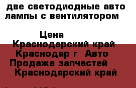 две светодиодные авто лампы с вентилятором. › Цена ­ 700 - Краснодарский край, Краснодар г. Авто » Продажа запчастей   . Краснодарский край